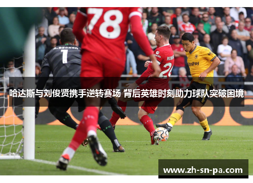 哈达斯与刘俊贤携手逆转赛场 背后英雄时刻助力球队突破困境
