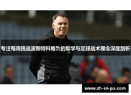 专注每周挑战波斯特科格鲁的哲学与足球战术理念深度剖析