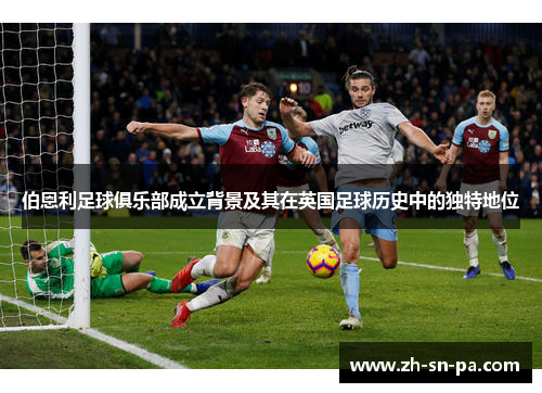 伯恩利足球俱乐部成立背景及其在英国足球历史中的独特地位