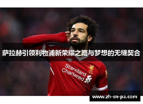 萨拉赫引领利物浦新荣耀之路与梦想的无缝契合