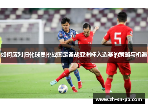 如何应对归化球员挑战国足备战亚洲杯入选赛的策略与机遇