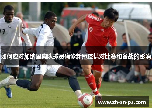 如何应对加纳国奥队球员确诊新冠疫情对比赛和备战的影响