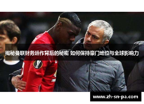 揭秘曼联财务运作背后的秘密 如何保持豪门地位与全球影响力