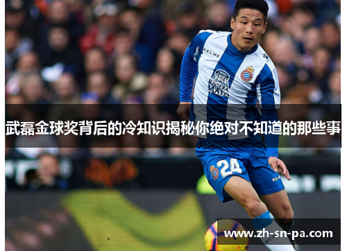 武磊金球奖背后的冷知识揭秘你绝对不知道的那些事