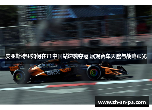 皮亚斯特里如何在F1中国站逆袭夺冠 展现赛车天赋与战略眼光