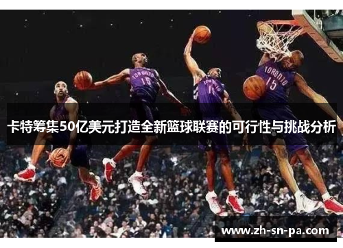 卡特筹集50亿美元打造全新篮球联赛的可行性与挑战分析