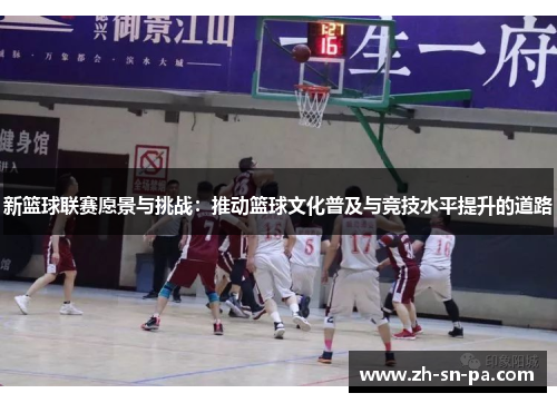 新篮球联赛愿景与挑战：推动篮球文化普及与竞技水平提升的道路