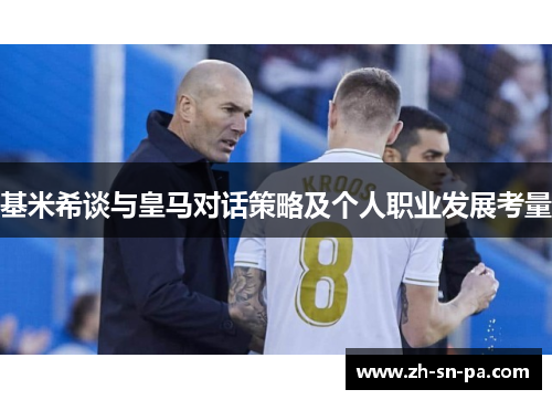 基米希谈与皇马对话策略及个人职业发展考量