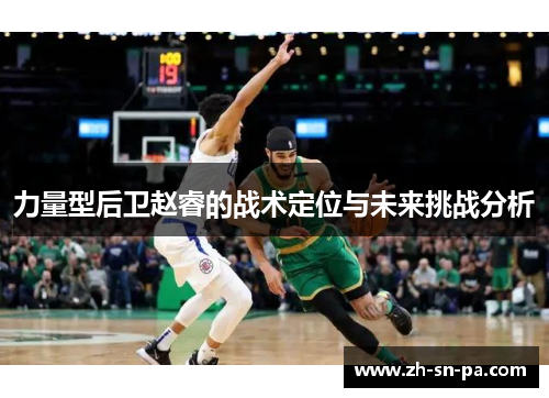 力量型后卫赵睿的战术定位与未来挑战分析