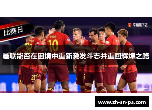 曼联能否在困境中重新激发斗志并重回辉煌之路