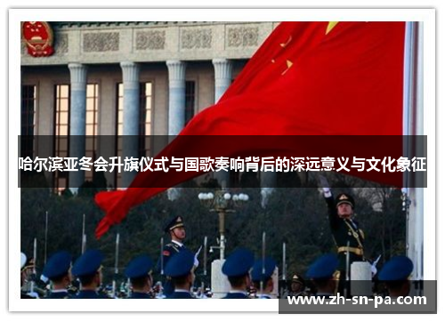哈尔滨亚冬会升旗仪式与国歌奏响背后的深远意义与文化象征