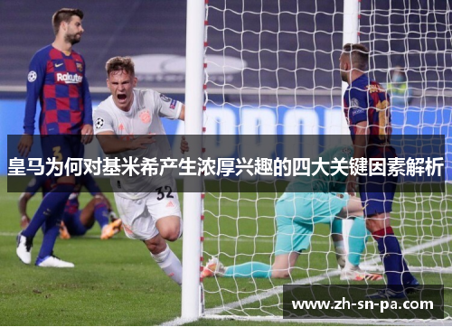 皇马为何对基米希产生浓厚兴趣的四大关键因素解析