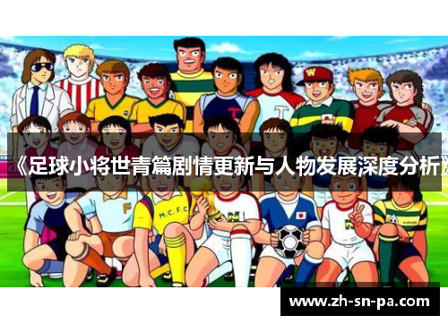 《足球小将世青篇剧情更新与人物发展深度分析》