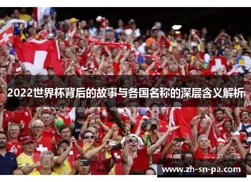 2022世界杯背后的故事与各国名称的深层含义解析