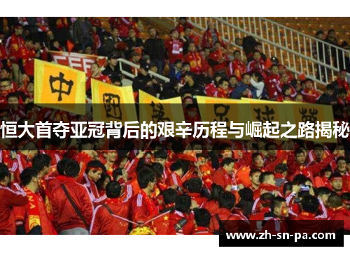 恒大首夺亚冠背后的艰辛历程与崛起之路揭秘