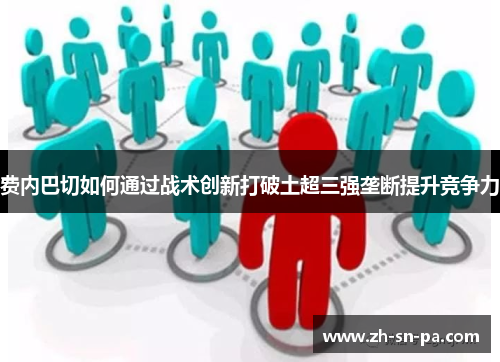 费内巴切如何通过战术创新打破土超三强垄断提升竞争力