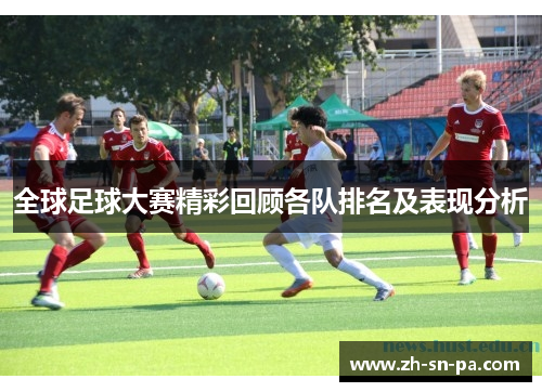 全球足球大赛精彩回顾各队排名及表现分析
