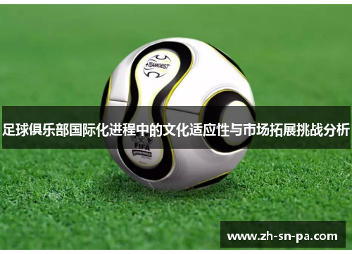 足球俱乐部国际化进程中的文化适应性与市场拓展挑战分析