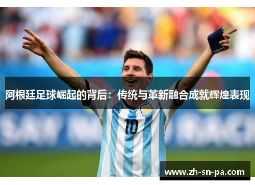 阿根廷足球崛起的背后：传统与革新融合成就辉煌表现