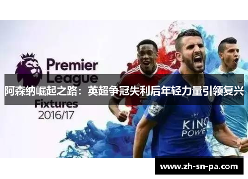 阿森纳崛起之路：英超争冠失利后年轻力量引领复兴