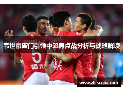 韦世豪破门引领中超焦点战分析与战略解读 韦世豪破门引领中超焦点战分析与战略解读