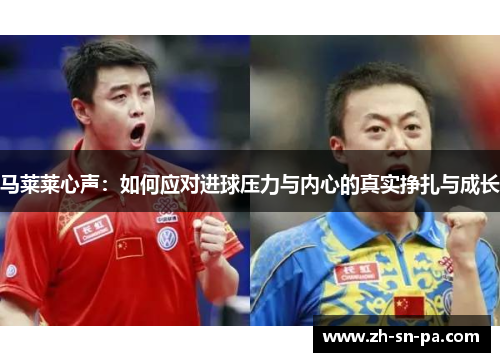马莱莱心声:如何应对进球压力与内心的真实挣扎与成长 马莱莱心声:如何应对进球压力与内心的真实挣扎与成长
