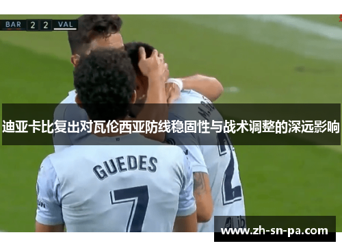 迪亚卡比复出对瓦伦西亚防线稳固性与战术调整的深远影响