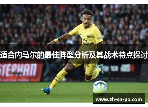 适合内马尔的最佳阵型分析及其战术特点探讨 适合内马尔的最佳阵型分析及其战术特点探讨
