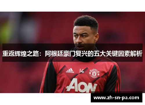 重返辉煌之路：阿根廷豪门复兴的五大关键因素解析