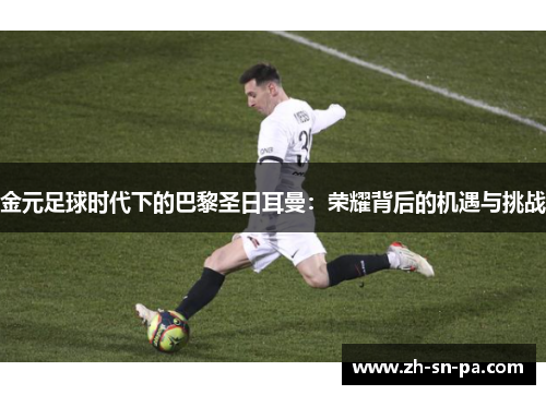 金元足球时代下的巴黎圣日耳曼：荣耀背后的机遇与挑战