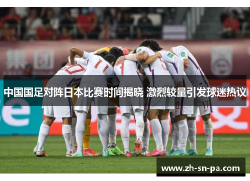 中国国足对阵日本比赛时间揭晓 激烈较量引发球迷热议 中国国足对阵日本比赛时间揭晓 激烈较量引发球迷热议