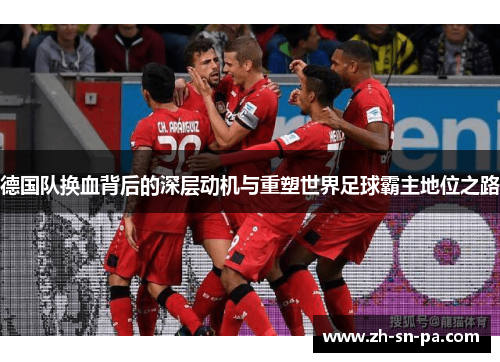 德国队换血背后的深层动机与重塑世界足球霸主地位之路