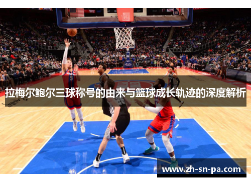 拉梅尔鲍尔三球称号的由来与篮球成长轨迹的深度解析