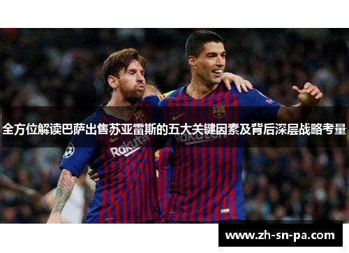 全方位解读巴萨出售苏亚雷斯的五大关键因素及背后深层战略考量