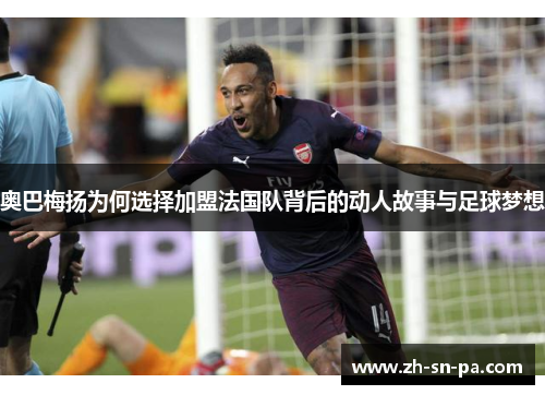 奥巴梅扬为何选择加盟法国队背后的动人故事与足球梦想