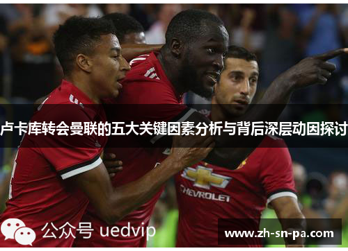 卢卡库转会曼联的五大关键因素分析与背后深层动因探讨