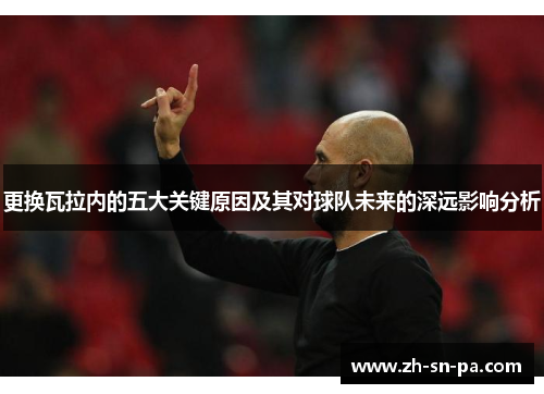 更换瓦拉内的五大关键原因及其对球队未来的深远影响分析 更换瓦拉内的五大关键原因及其对球队未来的深远影响分析