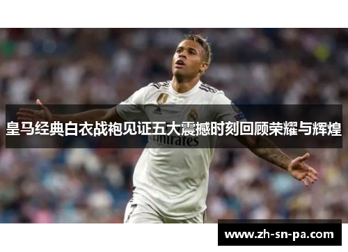 皇马经典白衣战袍见证五大震撼时刻回顾荣耀与辉煌 皇马经典白衣战袍见证五大震撼时刻回顾荣耀与辉煌