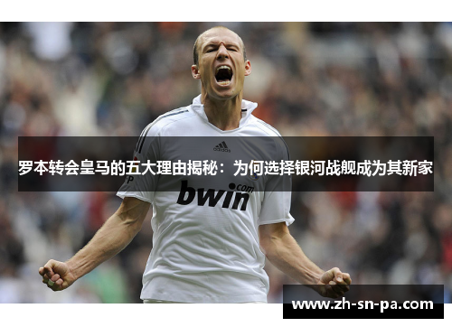 罗本转会皇马的五大理由揭秘:为何选择银河战舰成为其新家 罗本转会皇马的五大理由揭秘:为何选择银河战舰成为其新家