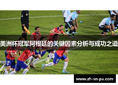 美洲杯冠军阿根廷的关键因素分析与成功之道 美洲杯冠军阿根廷的关键因素分析与成功之道