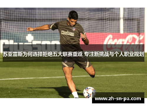 苏亚雷斯为何选择拒绝五大联赛重返 专注新挑战与个人职业规划 苏亚雷斯为何选择拒绝五大联赛重返 专注新挑战与个人职业规划