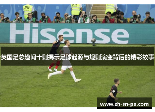 英国足总趣闻十则揭示足球起源与规则演变背后的精彩故事