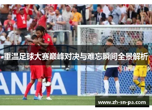 重温足球大赛巅峰对决与难忘瞬间全景解析