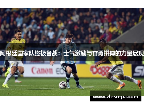 阿根廷国家队终极备战：士气激励与奋勇拼搏的力量展现
