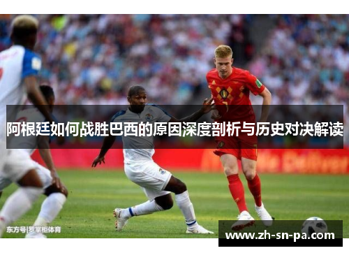 阿根廷如何战胜巴西的原因深度剖析与历史对决解读