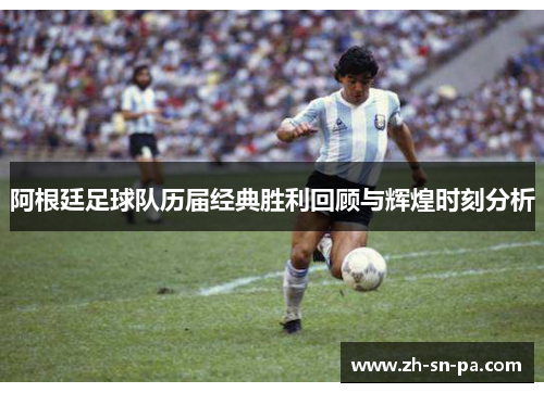 阿根廷足球队历届经典胜利回顾与辉煌时刻分析