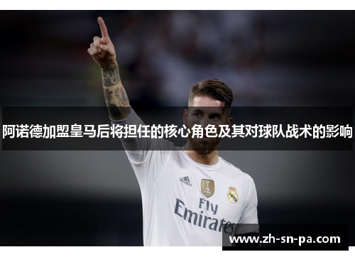 阿诺德加盟皇马后将担任的核心角色及其对球队战术的影响 阿诺德加盟皇马后将担任的核心角色及其对球队战术的影响
