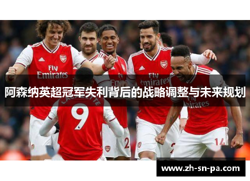 阿森纳英超冠军失利背后的战略调整与未来规划