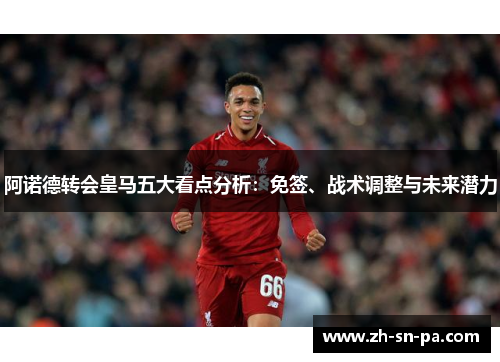 阿诺德转会皇马五大看点分析：免签、战术调整与未来潜力