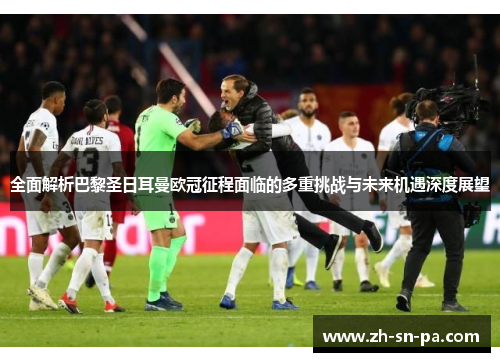 全面解析巴黎圣日耳曼欧冠征程面临的多重挑战与未来机遇深度展望